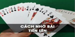 Cách nhớ bài Tiến Lên nhanh nhất tại sao lại quan trọng?